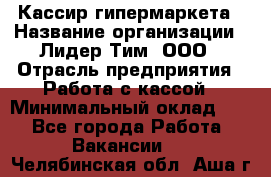 Кассир гипермаркета › Название организации ­ Лидер Тим, ООО › Отрасль предприятия ­ Работа с кассой › Минимальный оклад ­ 1 - Все города Работа » Вакансии   . Челябинская обл.,Аша г.